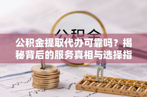 巴林右旗公积金提取代办可靠吗？揭秘背后的服务真相与选择指南