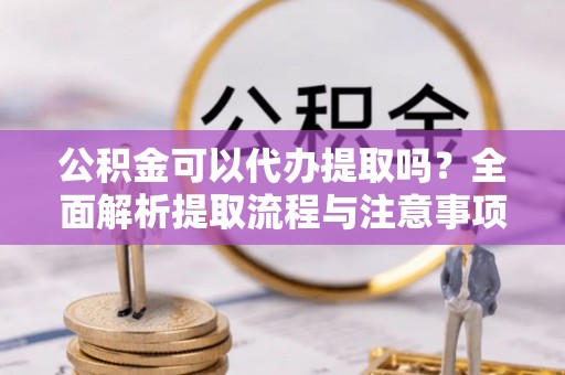 巴林右旗公积金可以代办提取吗？全面解析提取流程与注意事项