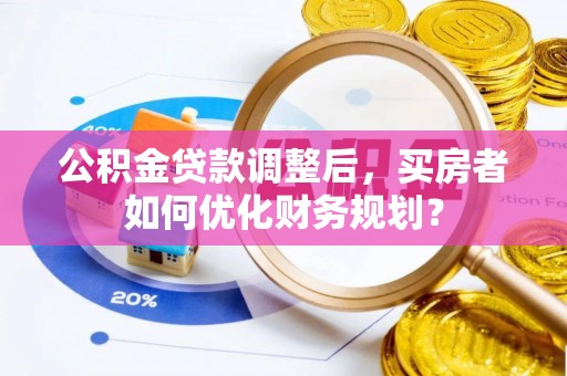 巴林右旗公积金贷款调整后，买房者如何优化财务规划？