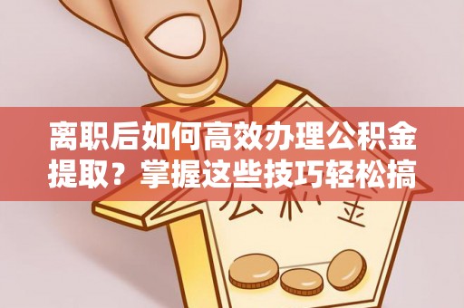 巴林右旗离职后如何高效办理公积金提取？掌握这些技巧轻松搞定