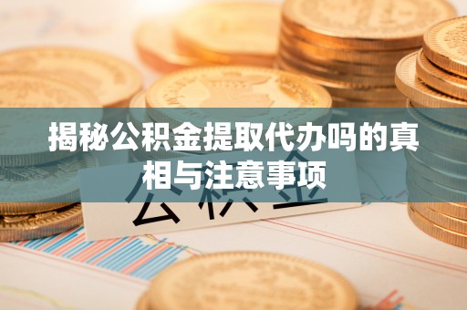 巴林右旗揭秘公积金提取代办吗的真相与注意事项