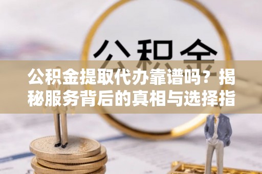 巴林右旗公积金提取代办靠谱吗？揭秘服务背后的真相与选择指南