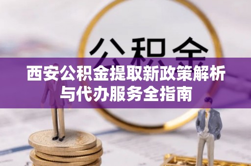 巴林右旗西安公积金提取新政策解析与代办服务全指南