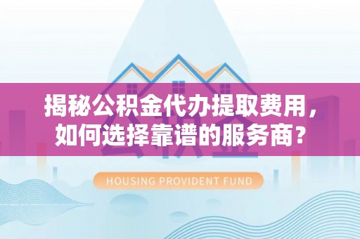 巴林右旗揭秘公积金代办提取费用，如何选择靠谱的服务商？