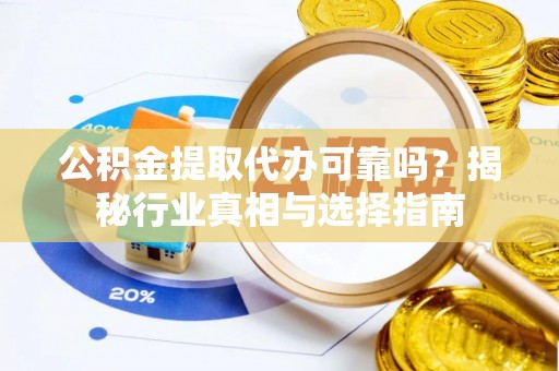 巴林右旗公积金提取代办可靠吗？揭秘行业真相与选择指南