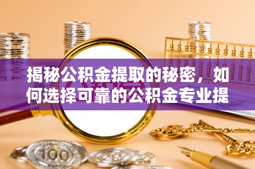 巴林右旗揭秘公积金提取的秘密，如何选择可靠的公积金专业提取代办服务