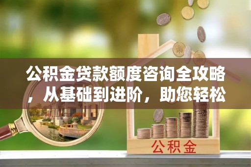 巴林右旗公积金贷款额度咨询全攻略，从基础到进阶，助您轻松掌握关键要点