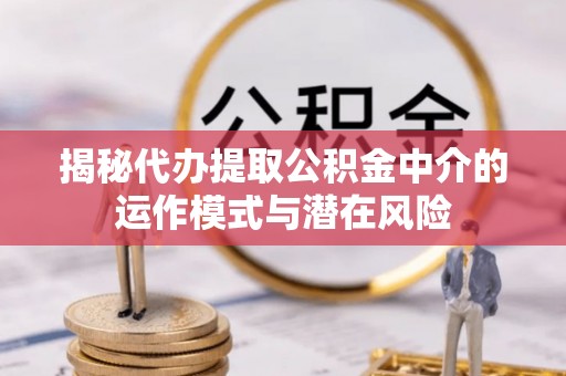 巴林右旗揭秘代办提取公积金中介的运作模式与潜在风险