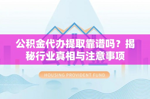 巴林右旗公积金代办提取靠谱吗？揭秘行业真相与注意事项