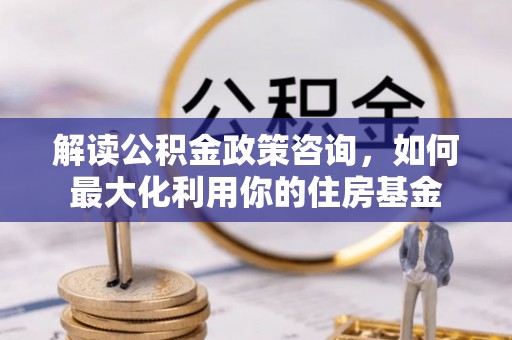 巴林右旗解读公积金政策咨询，如何最大化利用你的住房基金