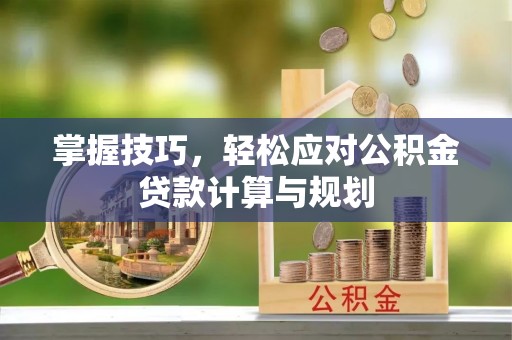 巴林右旗掌握技巧，轻松应对公积金贷款计算与规划