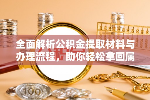 巴林右旗全面解析公积金提取材料与办理流程，助你轻松拿回属于自己的钱