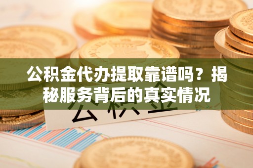 巴林右旗公积金代办提取靠谱吗？揭秘服务背后的真实情况