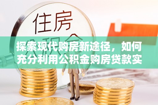 巴林右旗探索现代购房新途径，如何充分利用公积金购房贷款实现置业梦想