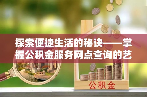 巴林右旗探索便捷生活的秘诀——掌握公积金服务网点查询的艺术