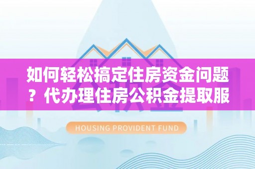 巴林右旗如何轻松搞定住房资金问题？代办理住房公积金提取服务全解析