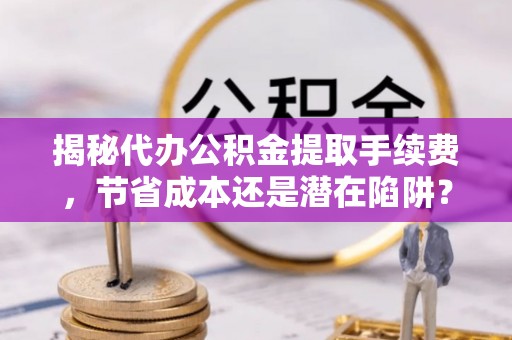 巴林右旗揭秘代办公积金提取手续费，节省成本还是潜在陷阱？