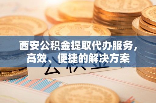 巴林右旗西安公积金提取代办服务，高效、便捷的解决方案
