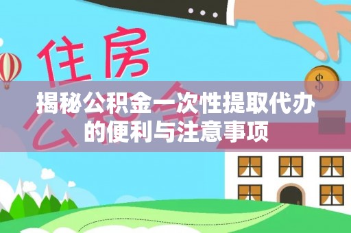 巴林右旗揭秘公积金一次性提取代办的便利与注意事项