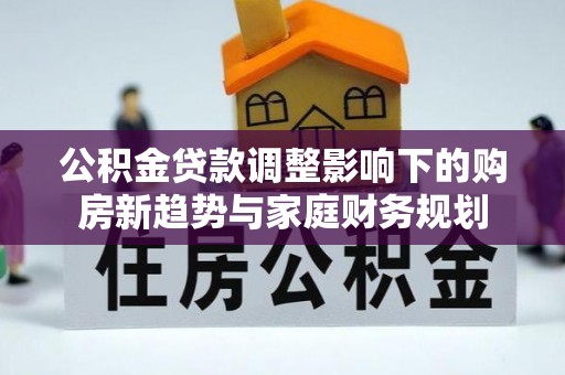 巴林右旗公积金贷款调整影响下的购房新趋势与家庭财务规划
