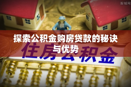 巴林右旗探索公积金购房贷款的秘诀与优势