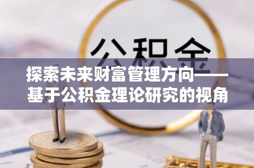 巴林右旗探索未来财富管理方向——基于公积金理论研究的视角