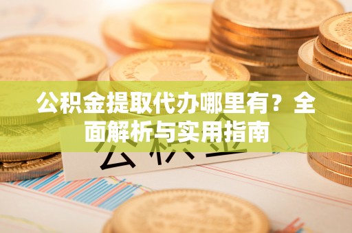 巴林右旗公积金提取代办哪里有？全面解析与实用指南