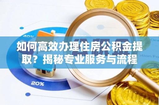 巴林右旗如何高效办理住房公积金提取？揭秘专业服务与流程