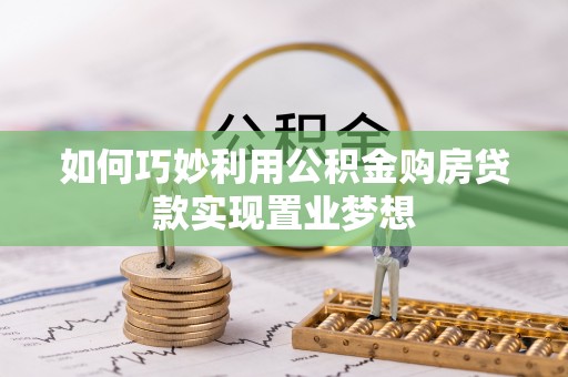 巴林右旗如何巧妙利用公积金购房贷款实现置业梦想