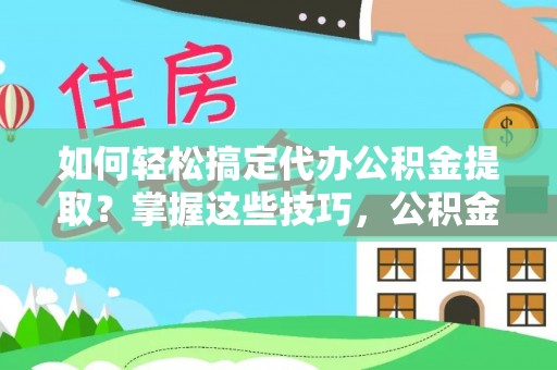 巴林右旗如何轻松搞定代办公积金提取？掌握这些技巧，公积金到手不是梦！