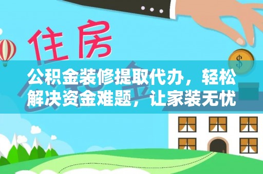 巴林右旗公积金装修提取代办，轻松解决资金难题，让家装无忧