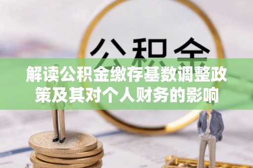 巴林右旗解读公积金缴存基数调整政策及其对个人财务的影响