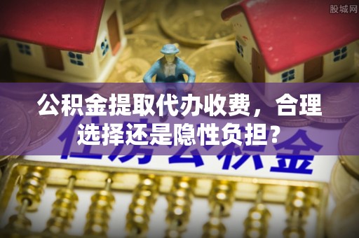 巴林右旗公积金提取代办收费，合理选择还是隐性负担？