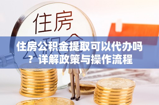 巴林右旗住房公积金提取可以代办吗？详解政策与操作流程