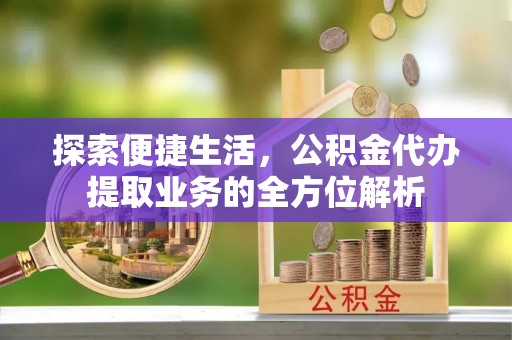 巴林右旗探索便捷生活，公积金代办提取业务的全方位解析
