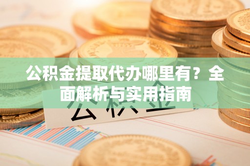 巴林右旗公积金提取代办哪里有？全面解析与实用指南