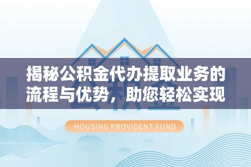 巴林右旗揭秘公积金代办提取业务的流程与优势，助您轻松实现资金利用最大化
