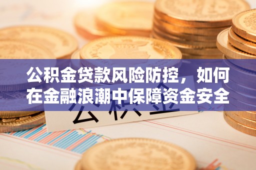 巴林右旗公积金贷款风险防控，如何在金融浪潮中保障资金安全