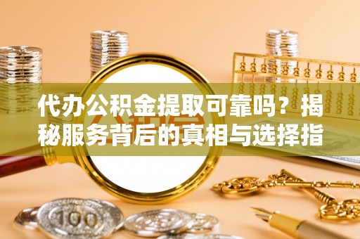 巴林右旗代办公积金提取可靠吗？揭秘服务背后的真相与选择指南