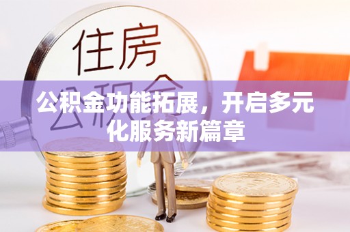巴林右旗公积金功能拓展，开启多元化服务新篇章