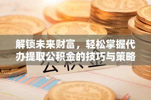巴林右旗解锁未来财富，轻松掌握代办提取公积金的技巧与策略