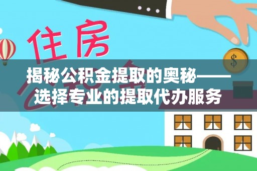 巴林右旗揭秘公积金提取的奥秘——选择专业的提取代办服务