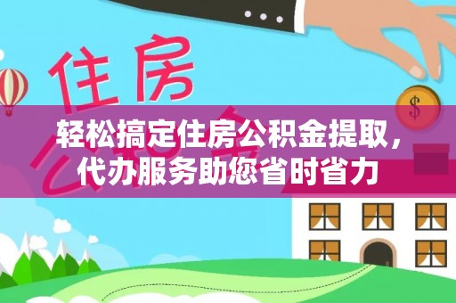 巴林右旗轻松搞定住房公积金提取，代办服务助您省时省力