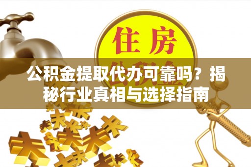 巴林右旗公积金提取代办可靠吗？揭秘行业真相与选择指南