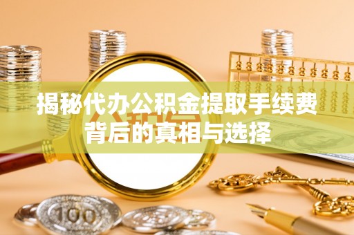 巴林右旗揭秘代办公积金提取手续费背后的真相与选择