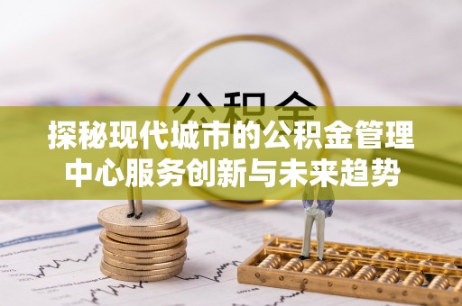 巴林右旗探秘现代城市的公积金管理中心服务创新与未来趋势