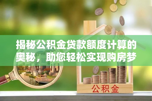 巴林右旗揭秘公积金贷款额度计算的奥秘，助您轻松实现购房梦想