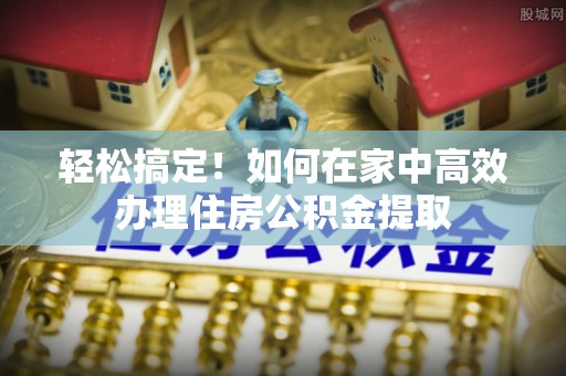巴林右旗轻松搞定！如何在家中高效办理住房公积金提取