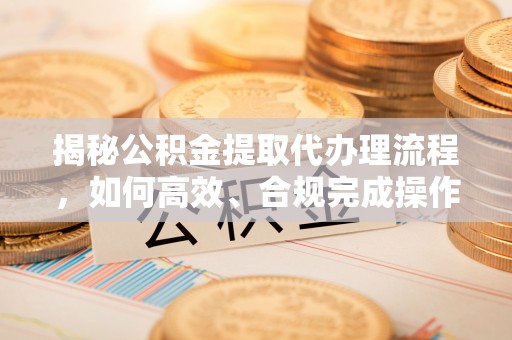 巴林右旗揭秘公积金提取代办理流程，如何高效、合规完成操作