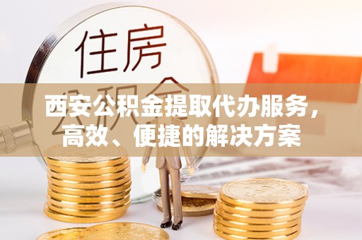 巴林右旗西安公积金提取代办服务，高效、便捷的解决方案